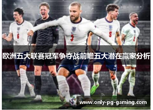 欧洲五大联赛冠军争夺战前瞻五大潜在赢家分析