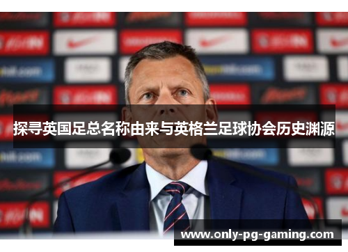 探寻英国足总名称由来与英格兰足球协会历史渊源