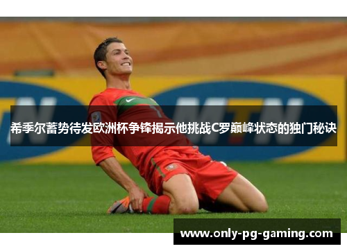 希季尔蓄势待发欧洲杯争锋揭示他挑战C罗巅峰状态的独门秘诀