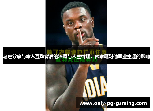 老詹分享与家人互动背后的深情与人生哲理，谈家庭对他职业生涯的影响