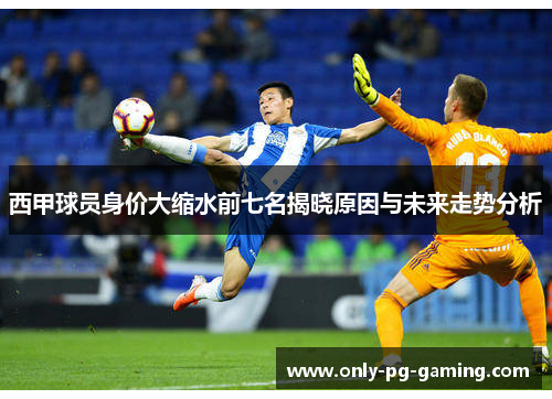 西甲球员身价大缩水前七名揭晓原因与未来走势分析