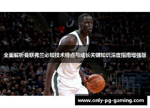 全面解析曼联弗兰必知技术特点与成长关键知识深度指南增强版