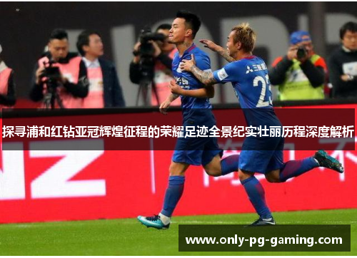 探寻浦和红钻亚冠辉煌征程的荣耀足迹全景纪实壮丽历程深度解析