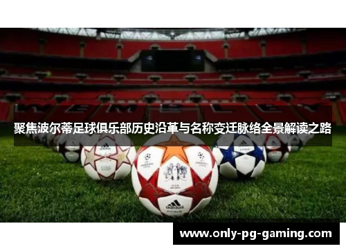 聚焦波尔蒂足球俱乐部历史沿革与名称变迁脉络全景解读之路