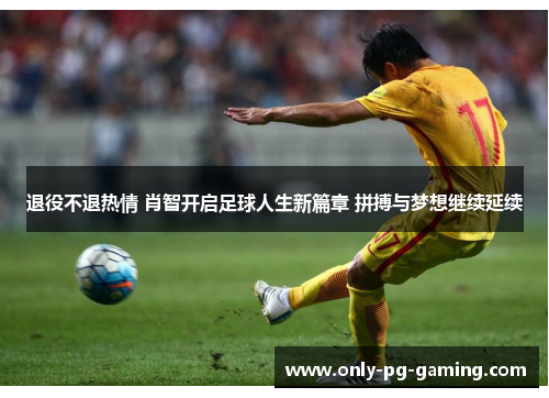 退役不退热情 肖智开启足球人生新篇章 拼搏与梦想继续延续