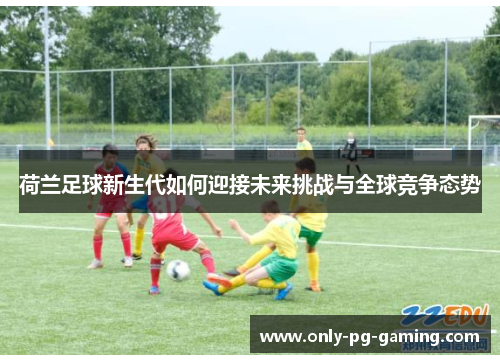 荷兰足球新生代如何迎接未来挑战与全球竞争态势