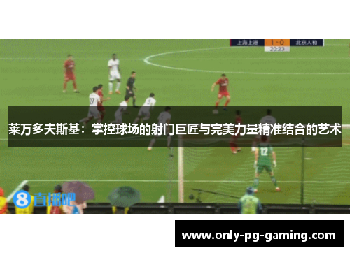 莱万多夫斯基：掌控球场的射门巨匠与完美力量精准结合的艺术