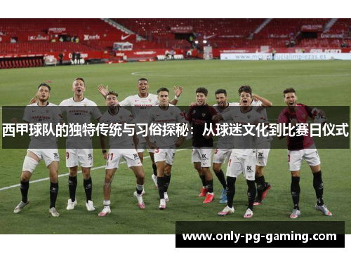 西甲球队的独特传统与习俗探秘：从球迷文化到比赛日仪式