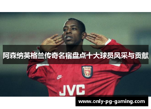 阿森纳英格兰传奇名宿盘点十大球员风采与贡献