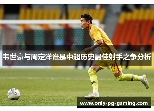 韦世豪与周定洋谁是中超历史最佳射手之争分析